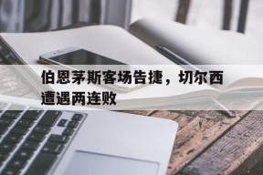 米乐M6易游体育-包含伯恩茅斯客场告捷，切尔西遭遇两连败的词条