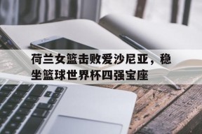 米乐-包含荷兰女篮击败爱沙尼亚，稳坐篮球世界杯四强宝座的词条