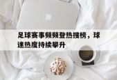 米乐体育-足球赛事频频登热搜榜，球迷热度持续攀升(足球热度分析)