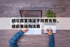 米乐M6易游体育-关于切尔西客场逼平阿贾克斯，提前晋级淘汰赛的信息