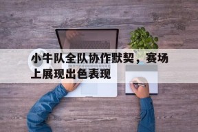 米乐M6易游-小牛队全队协作默契，赛场上展现出色表现的简单介绍