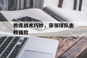 米乐M6易游-教练战术巧妙，带领球队击败强敌