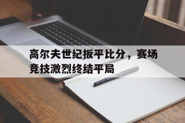 关于高尔夫世纪扳平比分，赛场竞技激烈终结平局的信息